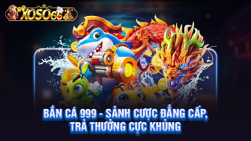Bắn cá 999 - Sảnh Cược Đẳng Cấp, Trả Thưởng Cực Khủng