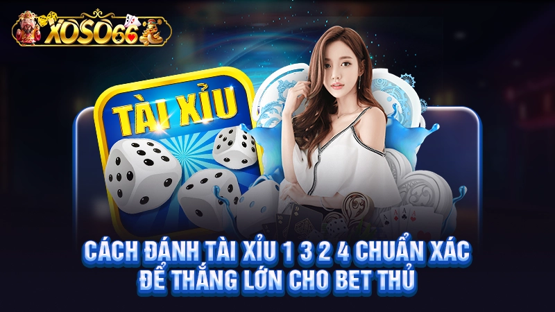 Cách Đánh Tài Xỉu 1 3 2 4 Chuẩn Xác Để Thắng Lớn Cho Bet Thủ