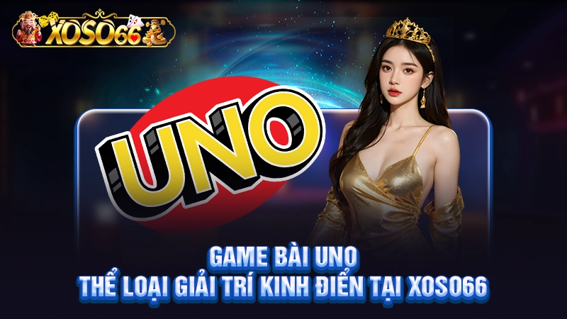 Game Bài Uno - Thể Loại Giải Trí Kinh Điển Tại Xoso66