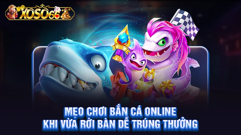 Mẹo chơi bắn cá online khi vừa rời bàn dễ trúng thưởng