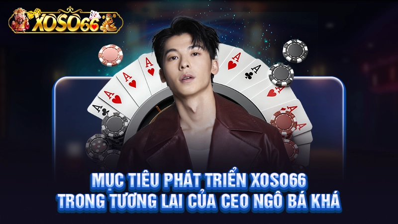 Mục tiêu phát triển Xoso66 trong tương lai của CEO Ngô Bá Khá