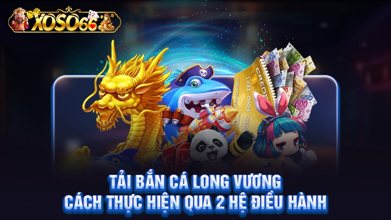 Tải Bắn Cá Long Vương - Cách Thực Hiện Qua 2 Hệ Điều Hành