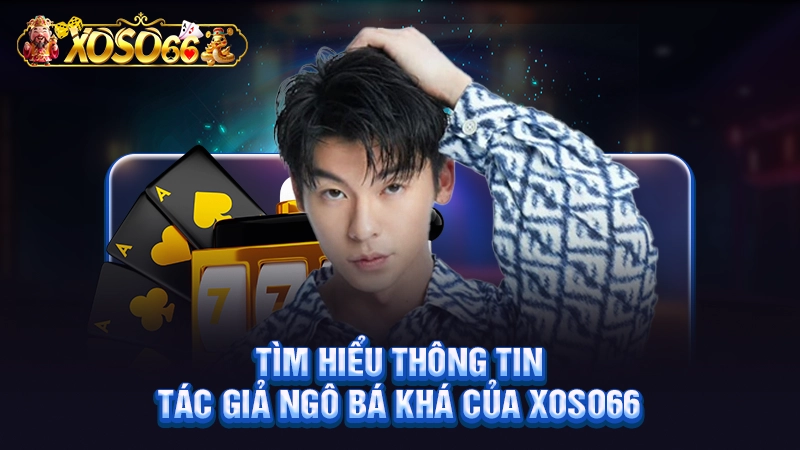 Tìm hiểu thông tin tác giả Ngô Bá Khá của Xoso66