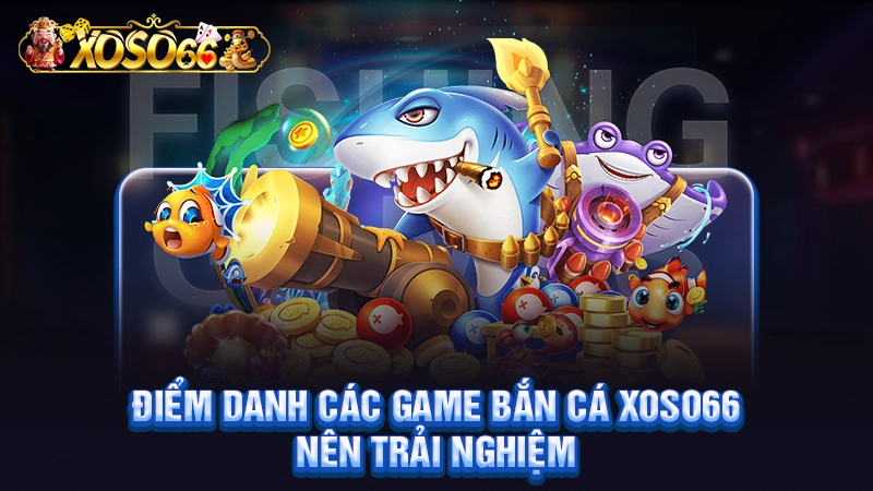 Điểm danh các game bắn cá Xoso66 nên trải nghiệm