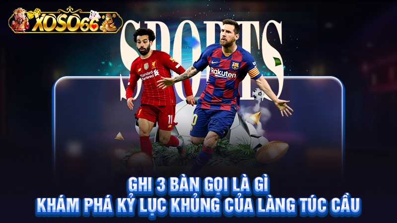 Ghi 3 Bàn Gọi Là Gì - Khám Phá Kỷ Lục Khủng Của Làng Túc Cầu