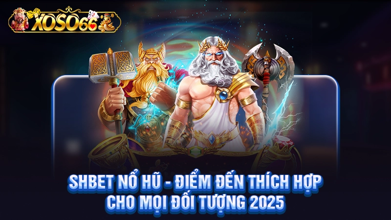 SHBET Nổ Hũ - Điểm Đến Thích Hợp Cho Mọi Đối Tượng 2025