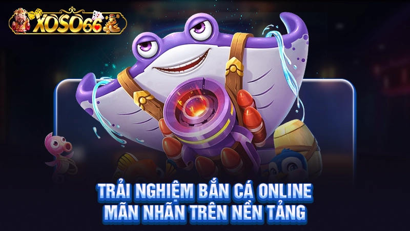 Trải nghiệm bắn cá online mãn nhãn trên nền tảng